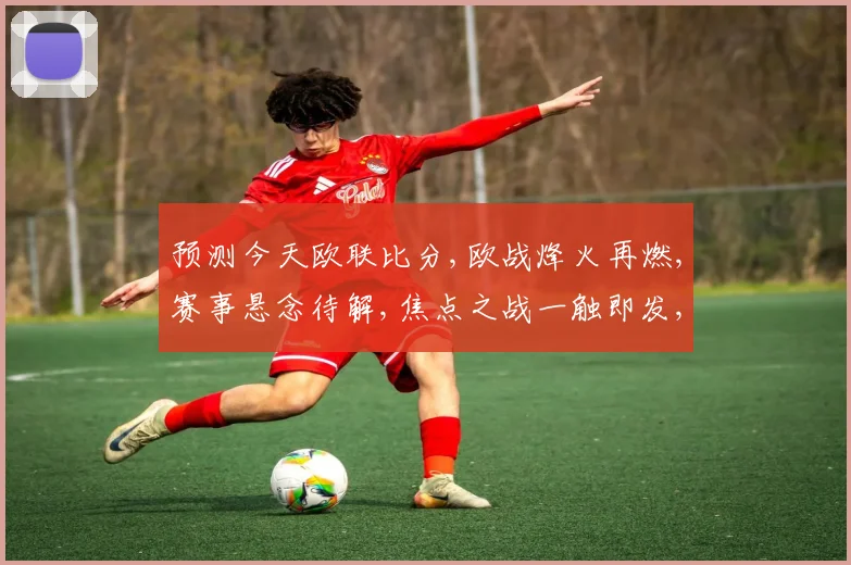 预测今天欧联比分,欧战烽火再燃,赛事悬念待解,焦点之战一触即发,谁将问鼎荣耀