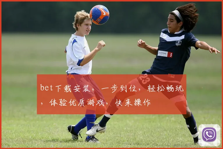 bet下载安装，一步到位，轻松畅玩，体验优质游戏，快来操作
