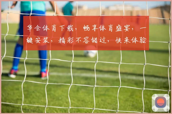 华会体育下载，畅享体育盛宴，一键安装，精彩不容错过，快来体验