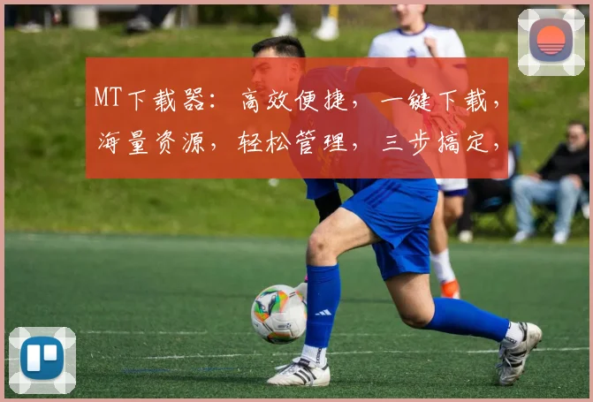 MT下载器：高效便捷，一键下载，海量资源，轻松管理，三步搞定，体验非凡