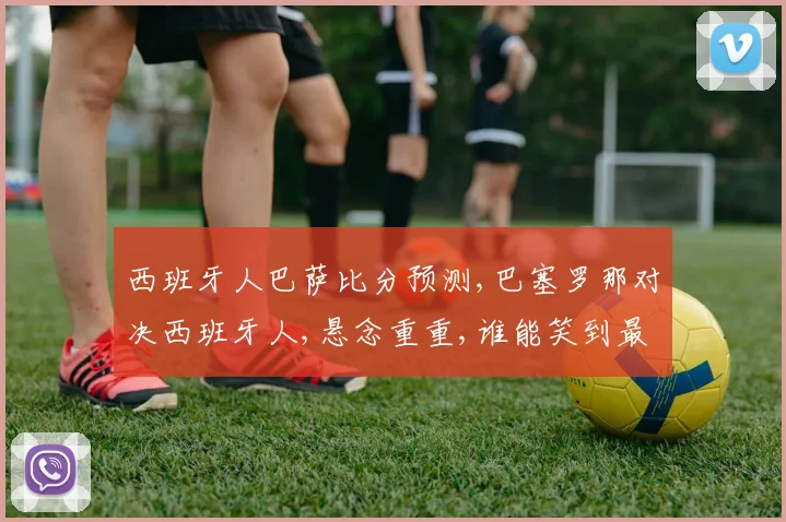 西班牙人巴萨比分预测,巴塞罗那对决西班牙人,悬念重重,谁能笑到最后