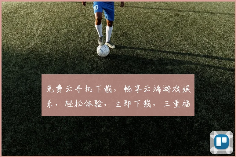 免费云手机下载，畅享云端游戏娱乐，轻松体验，立即下载，三重福利等你来