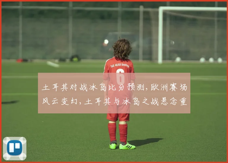 土耳其对战冰岛比分预测,欧洲赛场风云变幻,土耳其与冰岛之战悬念重重,谁将问鼎