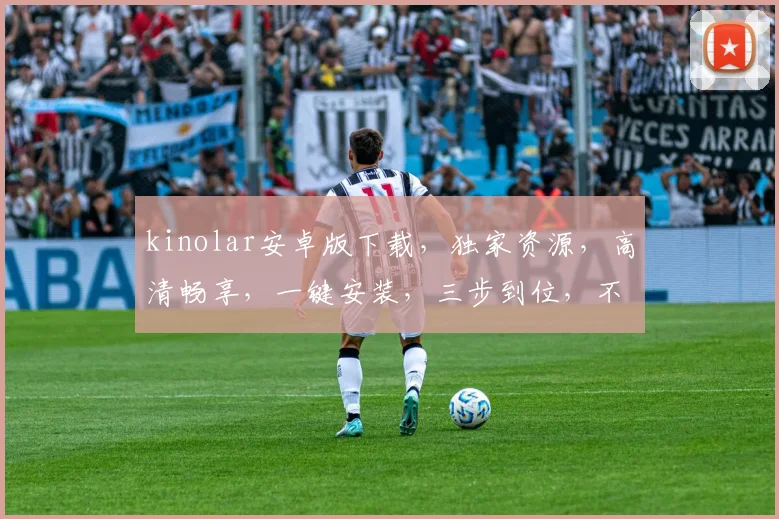 kinolar安卓版下载，独家资源，高清畅享，一键安装，三步到位，不容错过