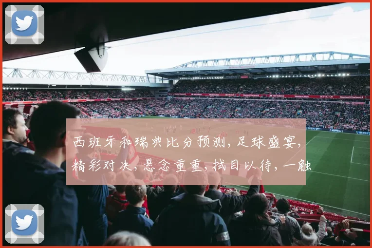 西班牙和瑞典比分预测,足球盛宴,精彩对决,悬念重重,拭目以待,一触即发,谁将笑傲江湖