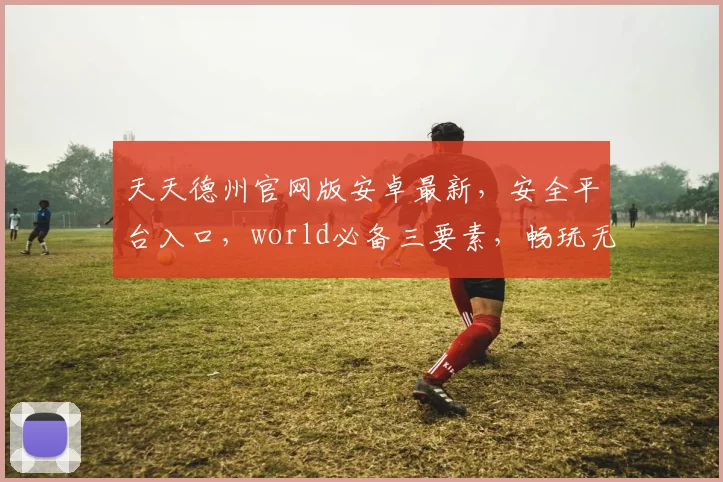 天天德州官网版安卓最新，安全平台入口，world必备三要素，畅玩无忧