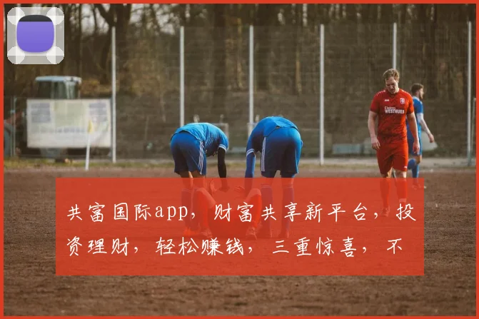 共富国际app，财富共享新平台，投资理财，轻松赚钱，三重惊喜，不容错过，快来体验