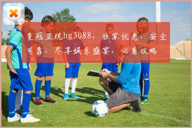皇冠正规hg3088，独家优惠，安全可靠，尽享娱乐盛宴，必看攻略