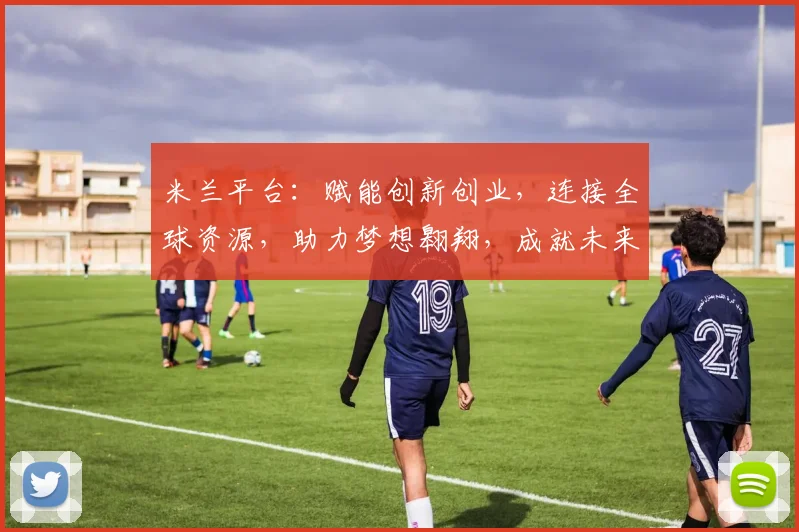 米兰平台：赋能创新创业，连接全球资源，助力梦想翱翔，成就未来辉煌。
