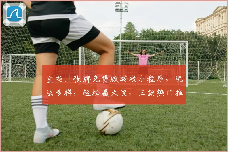 金花三张牌免费版游戏小程序，玩法多样，轻松赢大奖，三款热门推荐，不容错过