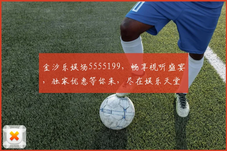 金沙乐娱场5555199，畅享视听盛宴，独家优惠等你来，尽在娱乐天堂