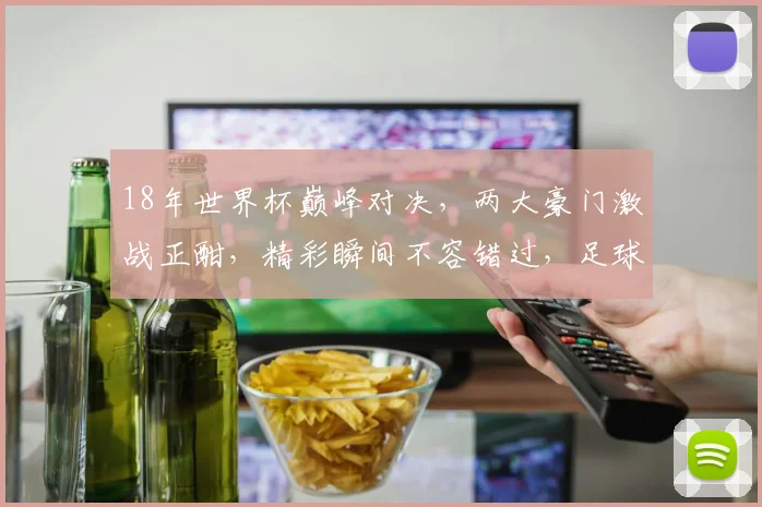 18年世界杯巅峰对决，两大豪门激战正酣，精彩瞬间不容错过，足球盛宴等你来看