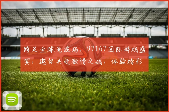 跨足全球竞技场，97167国际游戏盛宴，邀你共赴激情之战，体验精彩纷呈