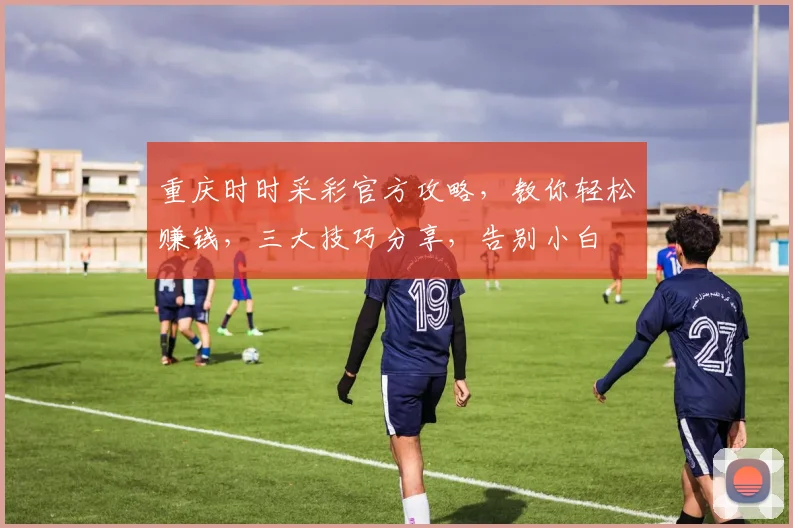 重庆时时采彩官方攻略，教你轻松赚钱，三大技巧分享，告别小白