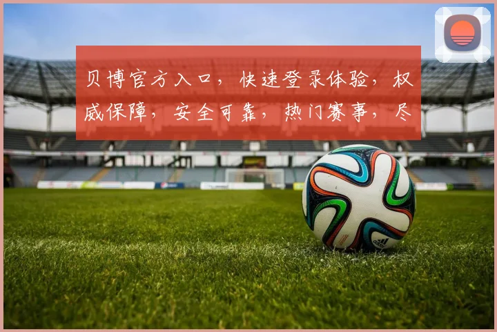 贝博官方入口，快速登录体验，权威保障，安全可靠，热门赛事，尽享精彩，一触即达