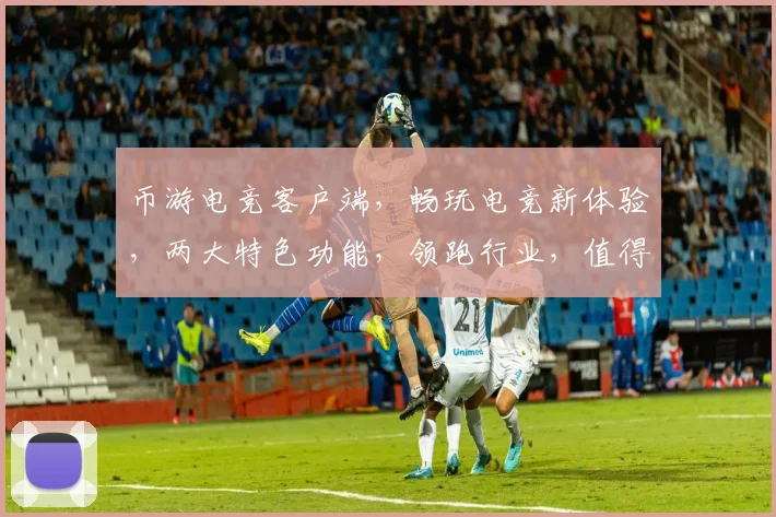 币游电竞客户端，畅玩电竞新体验，两大特色功能，领跑行业，值得拥有