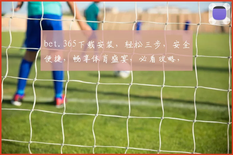 bet.365下载安装，轻松三步，安全便捷，畅享体育盛宴，必看攻略，不容错过，快下载